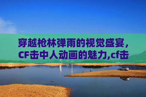 穿越枪林弹雨的视觉盛宴，CF击中人动画的魅力,cf击中动画特效怎么调出来