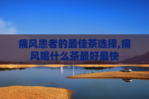痛风患者的最佳茶选择,痛风喝什么茶最好最快