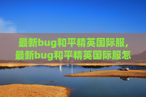 最新bug和平精英国际服,最新bug和平精英国际服怎么下载