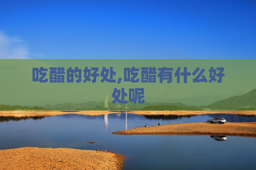 吃醋的好处,吃醋有什么好处呢