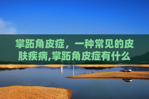 掌跖角皮症，一种常见的皮肤疾病,掌跖角皮症有什么症状