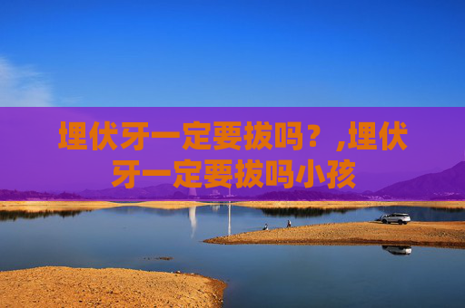 埋伏牙一定要拔吗？,埋伏牙一定要拔吗小孩
