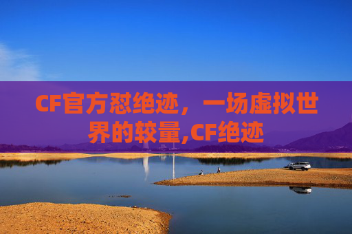 CF官方怼绝迹，一场虚拟世界的较量,CF绝迹