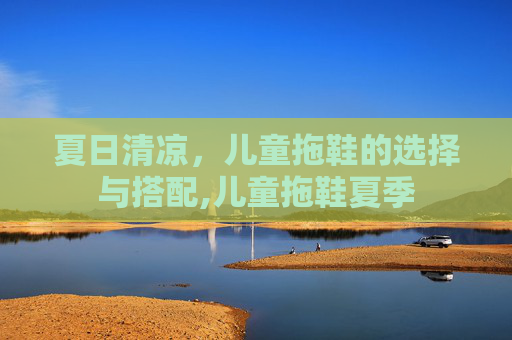 夏日清凉，儿童拖鞋的选择与搭配,儿童拖鞋夏季