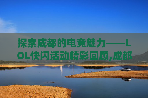 探索成都的电竞魅力——LOL快闪活动精彩回顾,成都fg快闪