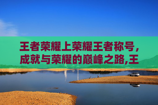 王者荣耀上荣耀王者称号，成就与荣耀的巅峰之路,王者荣耀上荣耀王者称号怎么改