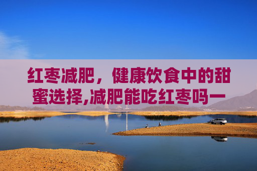 红枣减肥，健康饮食中的甜蜜选择,减肥能吃红枣吗一天吃多少个合适