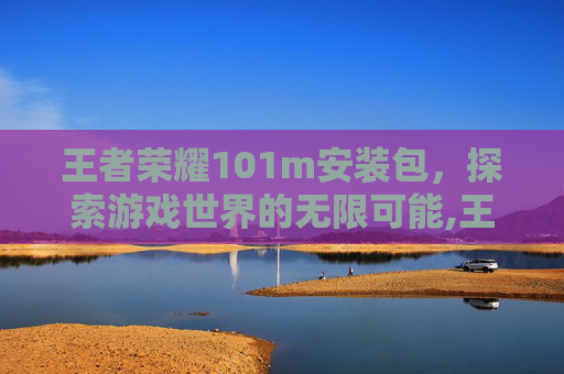 王者荣耀101m安装包，探索游戏世界的无限可能,王者荣耀101m安装包下载