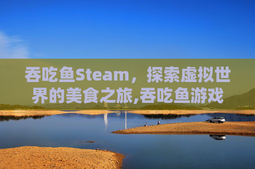 吞吃鱼Steam，探索虚拟世界的美食之旅,吞吃鱼游戏