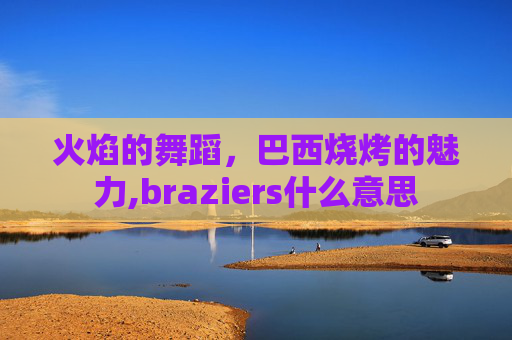 火焰的舞蹈，巴西烧烤的魅力,braziers什么意思