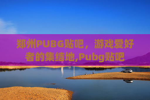 郑州PUBG贴吧，游戏爱好者的集结地,Pubg贴吧