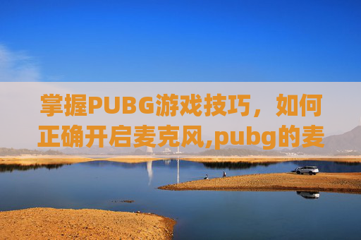 掌握PUBG游戏技巧，如何正确开启麦克风,pubg的麦克风按键在哪