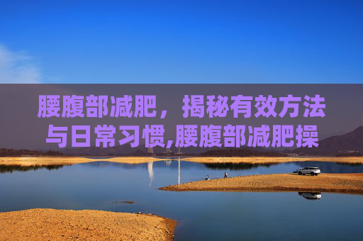 腰腹部减肥，揭秘有效方法与日常习惯,腰腹部减肥操30分钟