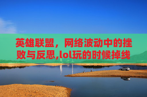 英雄联盟，网络波动中的挫败与反思,lol玩的时候掉线怎么办