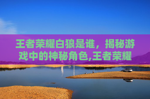王者荣耀白狼是谁，揭秘游戏中的神秘角色,王者荣耀白狼是谁的技能