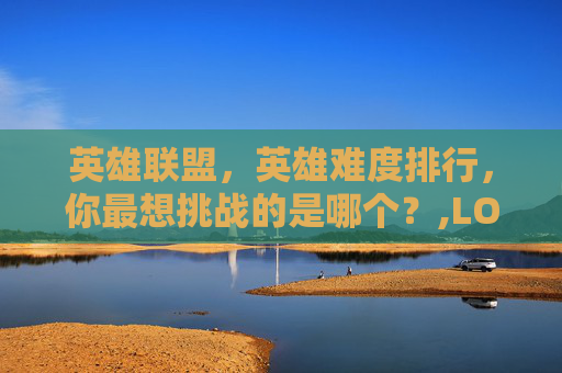 英雄联盟，英雄难度排行，你最想挑战的是哪个？,LOL英雄难度一览表
