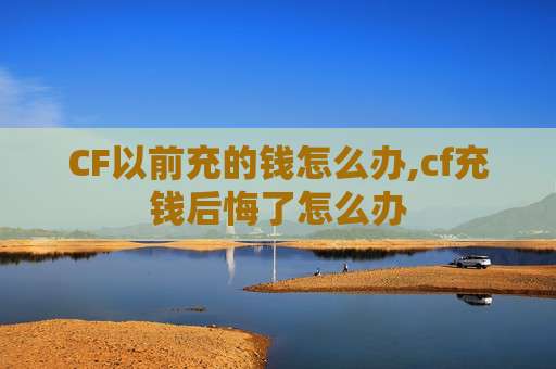CF以前充的钱怎么办,cf充钱后悔了怎么办