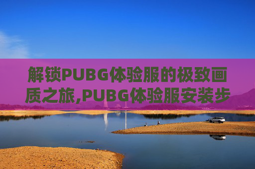 解锁PUBG体验服的极致画质之旅,PUBG体验服安装步骤 解锁PUBG体验服的极致画质之旅,PUBG体验服安装步骤