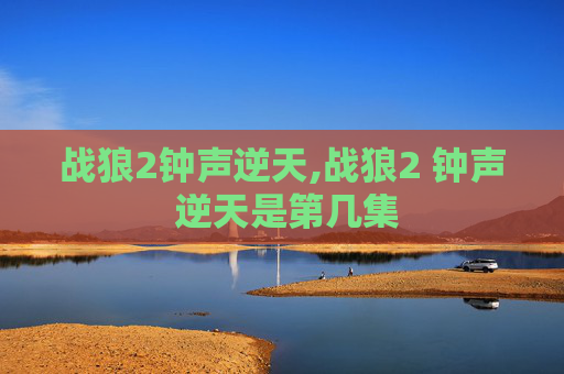 战狼2钟声逆天,战狼2 钟声 逆天是第几集 战狼2钟声逆天,战狼2 钟声 逆天是第几集