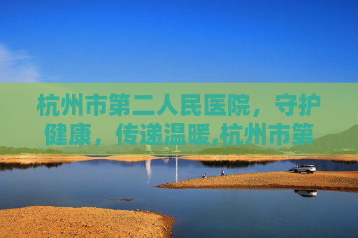 杭州市第二人民医院,守护健康,传递温暖,杭州市第二人民医院招聘 杭州市第二人民医院,守护健康,传递温暖,杭州市第二人民医院招聘