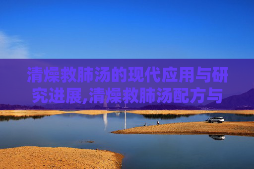 清燥救肺汤的现代应用与研究进展,清燥救肺汤配方与功效 清燥救肺汤的现代应用与研究进展,清燥救肺汤配方与功效