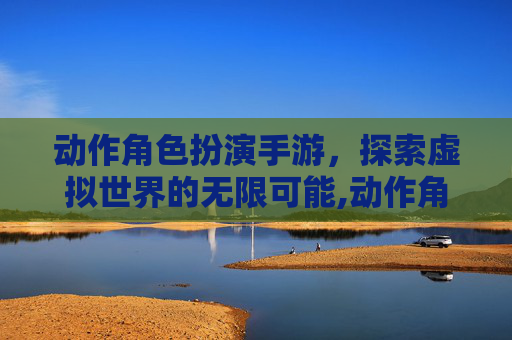 动作角色扮演手游,探索虚拟世界的无限可能,动作角色扮演手游下载 动作角色扮演手游,探索虚拟世界的无限可能,动作角色扮演手游下载