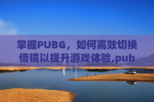 掌握PUBG，如何高效切换倍镜以提升游戏体验,pubg怎么一键换倍镜