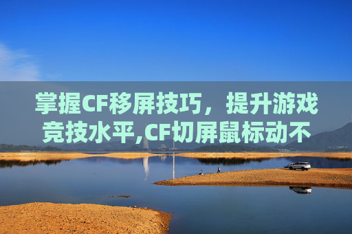 掌握CF移屏技巧,提升游戏竞技水平,CF切屏鼠标动不了 掌握CF移屏技巧,提升游戏竞技水平,CF切屏鼠标动不了