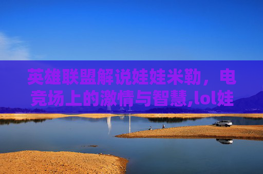 英雄联盟解说娃娃米勒，电竞场上的激情与智慧,lol娃娃米勒被称为什么