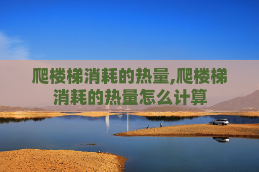 爬楼梯消耗的热量,爬楼梯消耗的热量怎么计算 爬楼梯消耗的热量,爬楼梯消耗的热量怎么计算
