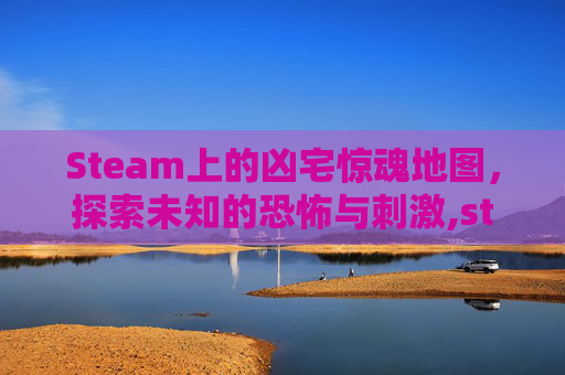 Steam上的凶宅惊魂地图，探索未知的恐怖与刺激,steam凶宅惊魂剧情