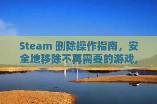 Steam 删除操作指南,安全地移除不再需要的游戏,steam删除游戏存档 Steam 删除操作指南,安全地移除不再需要的游戏,steam删除游戏存档