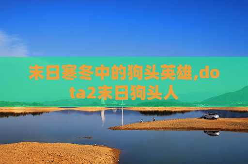 末日寒冬中的狗头英雄,dota2末日狗头人