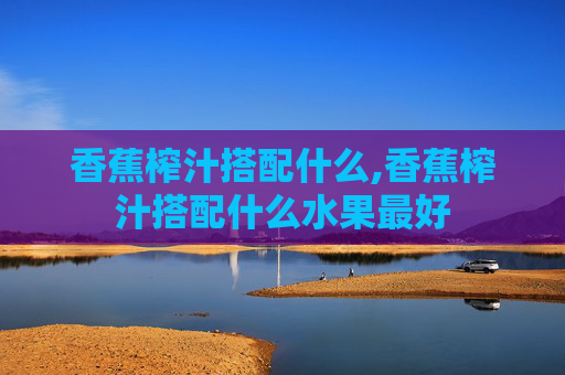 香蕉榨汁搭配什么,香蕉榨汁搭配什么水果最好