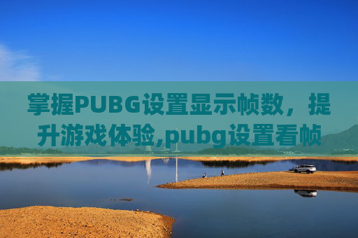 掌握PUBG设置显示帧数,提升游戏体验,pubg设置看帧数 掌握PUBG设置显示帧数,提升游戏体验,pubg设置看帧数