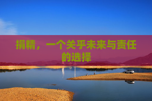 捐精,一个关乎未来与责任的选择 捐精,一个关乎未来与责任的选择