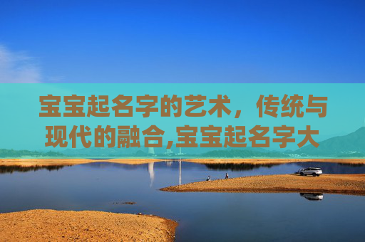 宝宝起名字的艺术，传统与现代的融合,宝宝起名字大全男孩