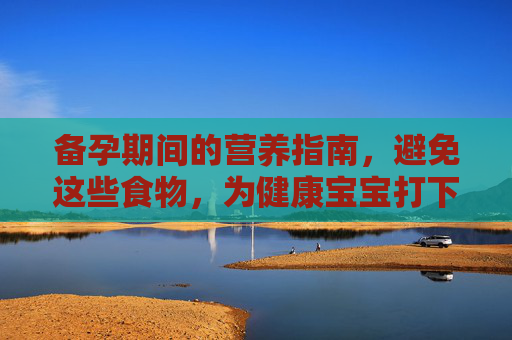 备孕期间的营养指南，避免这些食物，为健康宝宝打下基础,备孕不能吃什么食物