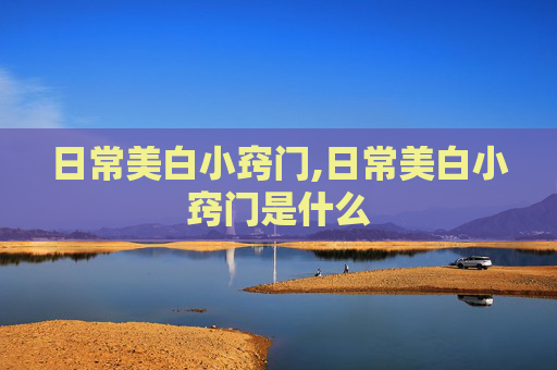 日常美白小窍门,日常美白小窍门是什么