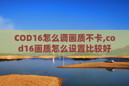 COD16怎么调画质不卡,cod16画质怎么设置比较好