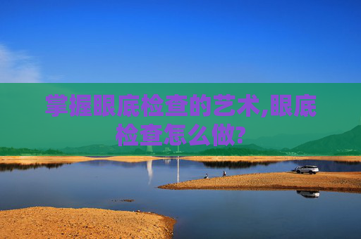 掌握眼底检查的艺术,眼底检查怎么做?