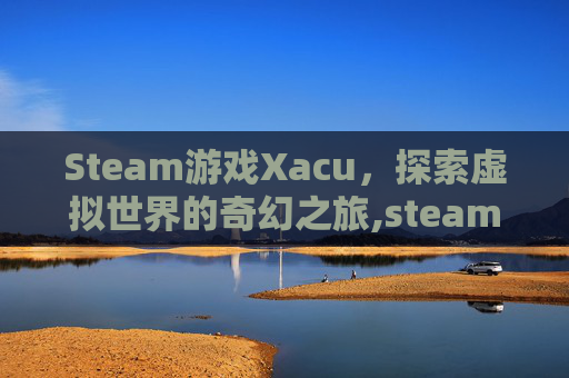 Steam游戏Xacu，探索虚拟世界的奇幻之旅,steam游戏夏促