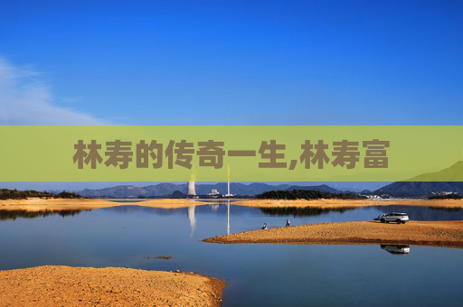 林寿的传奇一生,林寿富