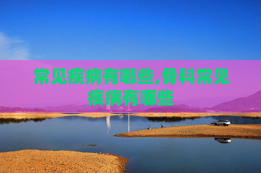 常见疾病有哪些,骨科常见疾病有哪些