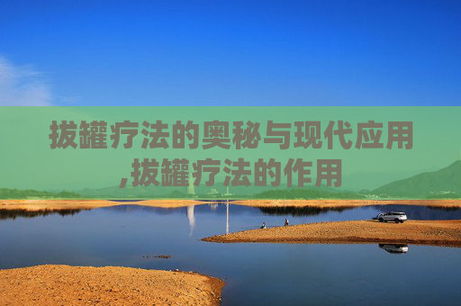 拔罐疗法的奥秘与现代应用,拔罐疗法的作用