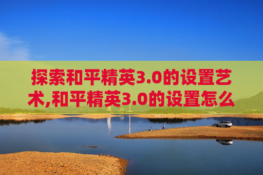 探索和平精英3.0的设置艺术,和平精英3.0的设置怎么调