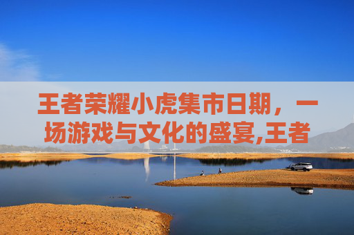 王者荣耀小虎集市日期，一场游戏与文化的盛宴,王者荣耀小虎是谁