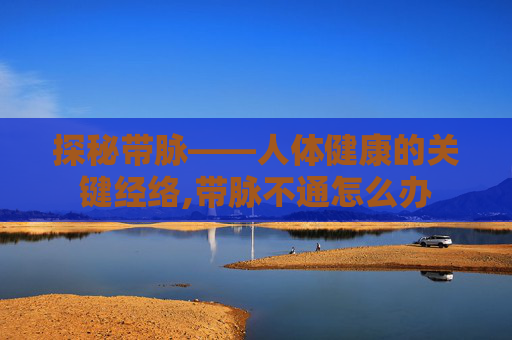 探秘带脉——人体健康的关键经络,带脉不通怎么办