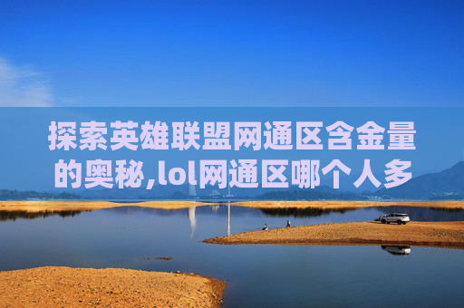 探索英雄联盟网通区含金量的奥秘,lol网通区哪个人多