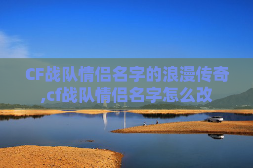 CF战队情侣名字的浪漫传奇,cf战队情侣名字怎么改